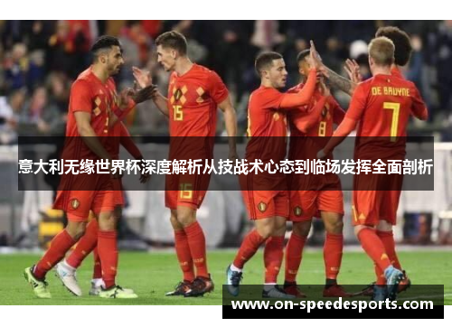 意大利无缘世界杯深度解析从技战术心态到临场发挥全面剖析