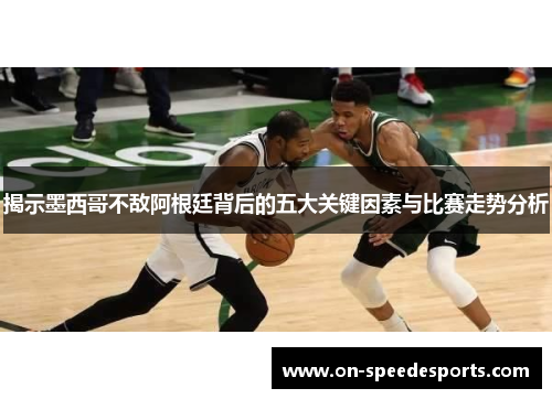 揭示墨西哥不敌阿根廷背后的五大关键因素与比赛走势分析 揭示墨西哥不敌阿根廷背后的五大关键因素与比赛走势分析