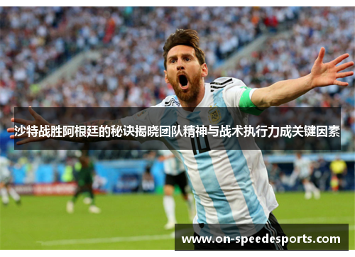 沙特战胜阿根廷的秘诀揭晓团队精神与战术执行力成关键因素