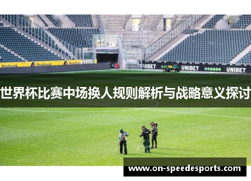 世界杯比赛中场换人规则解析与战略意义探讨