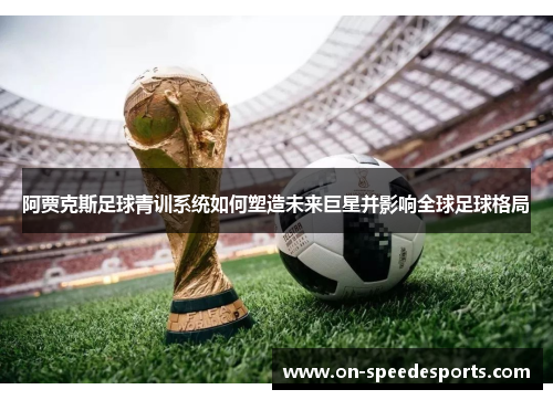 阿贾克斯足球青训系统如何塑造未来巨星并影响全球足球格局