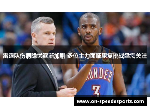 雷霆队伤病隐忧逐渐加剧 多位主力面临康复挑战亟需关注