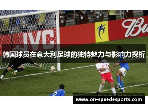 韩国球员在意大利足球的独特魅力与影响力探析