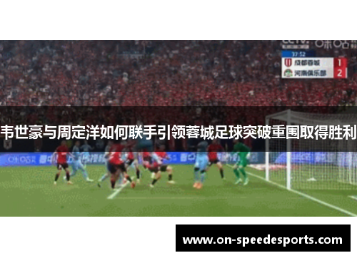 韦世豪与周定洋如何联手引领蓉城足球突破重围取得胜利