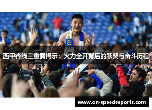 西甲锋线三重奏揭示：火力全开背后的默契与奋斗历程