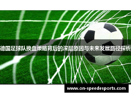 德国足球队换血策略背后的深层原因与未来发展路径探析
