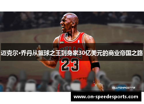 迈克尔·乔丹从篮球之王到身家30亿美元的商业帝国之路