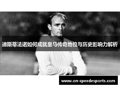 迪斯蒂法诺如何成就皇马传奇地位与历史影响力解析 迪斯蒂法诺如何成就皇马传奇地位与历史影响力解析