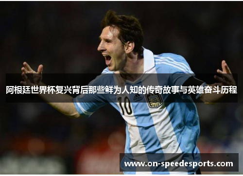 阿根廷世界杯复兴背后那些鲜为人知的传奇故事与英雄奋斗历程 阿根廷世界杯复兴背后那些鲜为人知的传奇故事与英雄奋斗历程