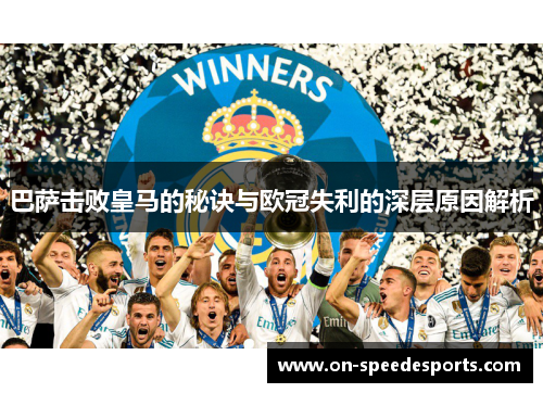 巴萨击败皇马的秘诀与欧冠失利的深层原因解析