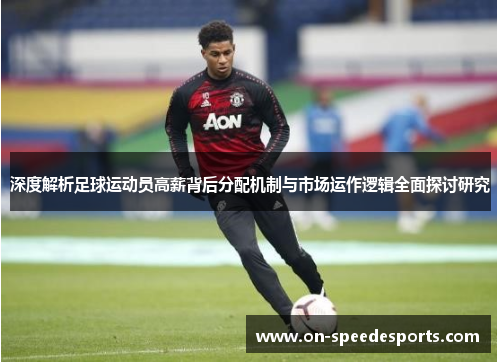 深度解析足球运动员高薪背后分配机制与市场运作逻辑全面探讨研究