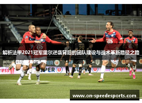 解析法甲2021冠军里尔逆袭背后的团队建设与战术革新路径之路