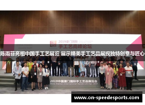 陈雨菲亮相中国手工艺展览 展示精美手工艺品展现独特创意与匠心