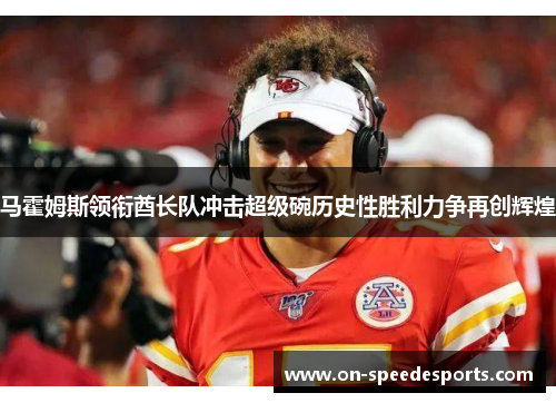 马霍姆斯领衔酋长队冲击超级碗历史性胜利力争再创辉煌