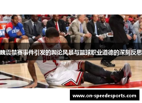 魏震禁赛事件引发的舆论风暴与篮球职业道德的深刻反思