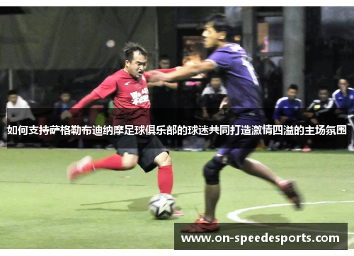 如何支持萨格勒布迪纳摩足球俱乐部的球迷共同打造激情四溢的主场氛围